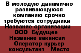 В молодую,динамично развивающуюся компанию срочно требуются сотрудники! › Название организации ­ ООО “Будущее“ › Название вакансии ­ Оператор,курьер,консультант › Место работы ­ г.Березники, Советский проспект 8 › Минимальный оклад ­ 15 000 - Пермский край, Березники г. Работа » Вакансии   